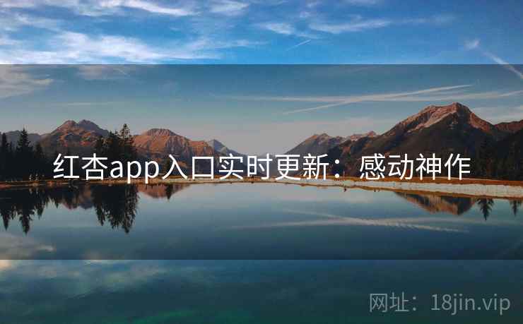 红杏app入口实时更新:感动神作
