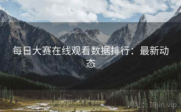 每日大赛在线观看数据排行：最新动态