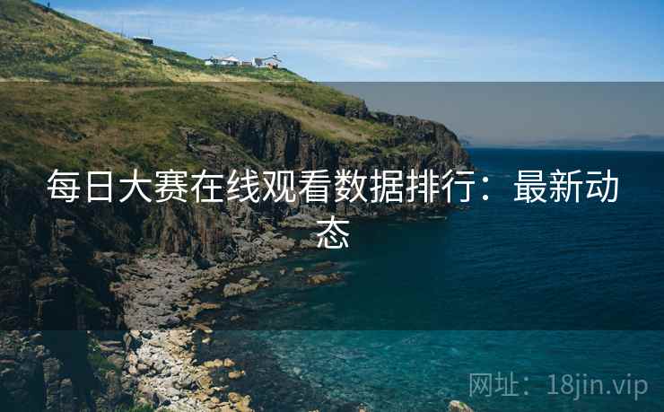 每日大赛在线观看数据排行：最新动态