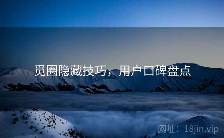 觅圈隐藏技巧，用户口碑盘点