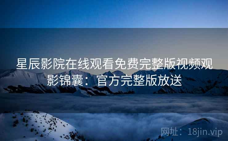 星辰影院在线观看免费完整版视频观影锦囊：官方完整版放送