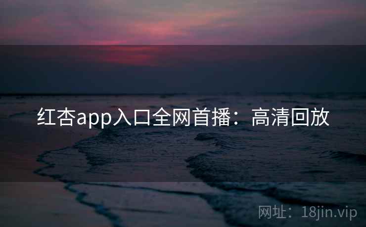 红杏app入口全网首播：高清回放