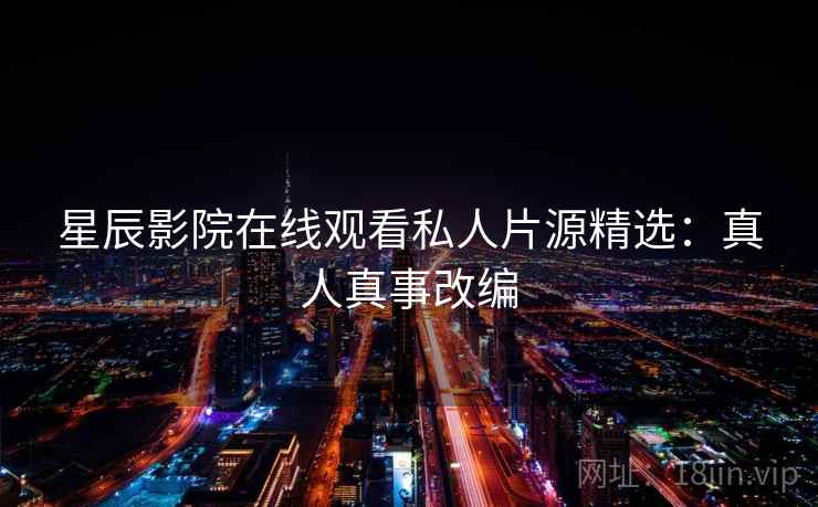 星辰影院在线观看私人片源精选：真人真事改编