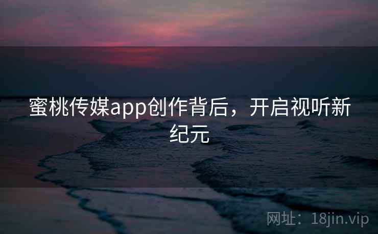 蜜桃传媒app创作背后，开启视听新纪元
