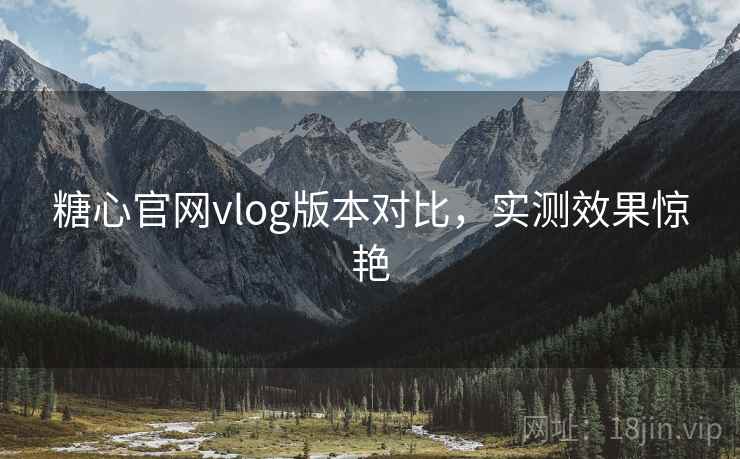 糖心官网vlog版本对比,实测效果惊艳 糖心官网vlog版本对比,实测效果惊艳