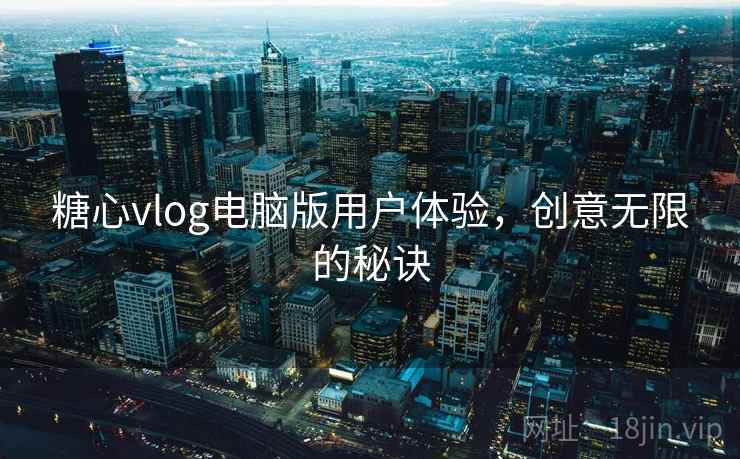 糖心vlog电脑版用户体验，创意无限的秘诀