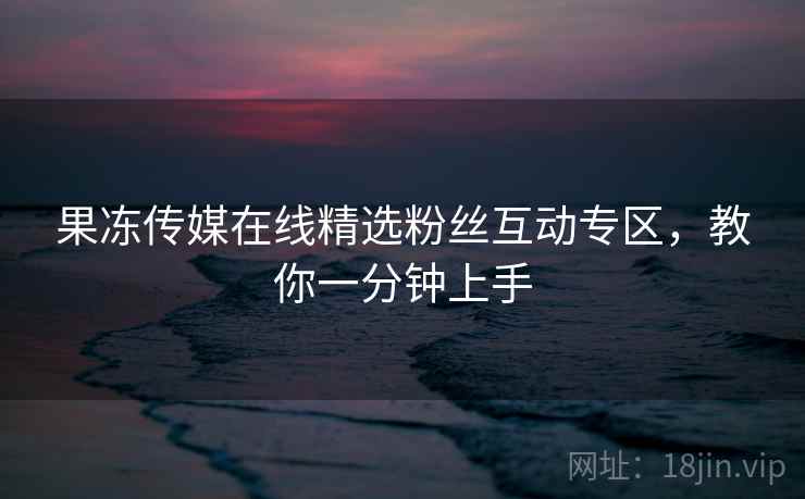 果冻传媒在线精选粉丝互动专区,教你一分钟上手 果冻传媒在线精选粉丝互动专区,教你一分钟上手