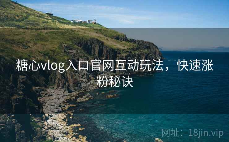 糖心vlog入口官网互动玩法，快速涨粉秘诀