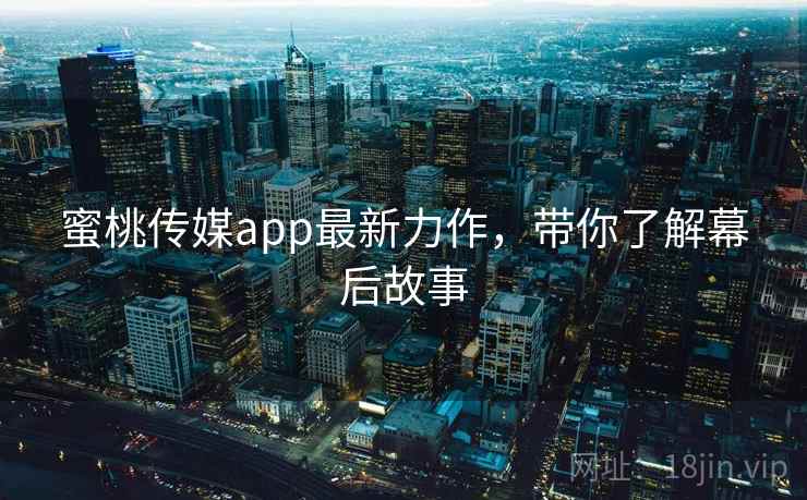 蜜桃传媒app最新力作,带你了解幕后故事 蜜桃传媒app最新力作,带你了解幕后故事